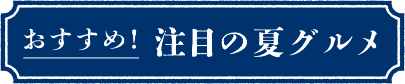 おすすめ！注目の夏グルメ
